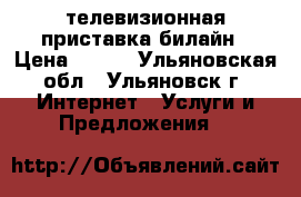 телевизионная приставка билайн › Цена ­ 700 - Ульяновская обл., Ульяновск г. Интернет » Услуги и Предложения   